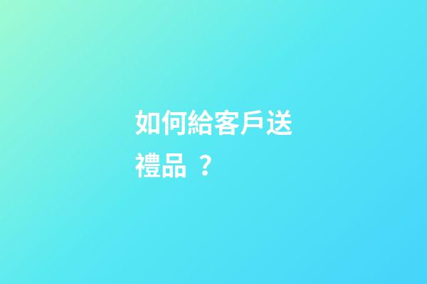 如何給客戶送禮品？